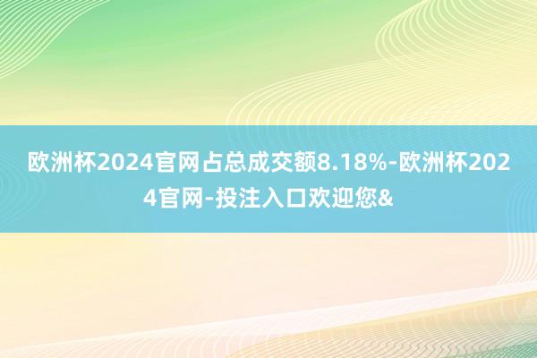 欧洲杯2024官网占总成交额8.18%-欧洲杯2024官网-投注入口欢迎您&