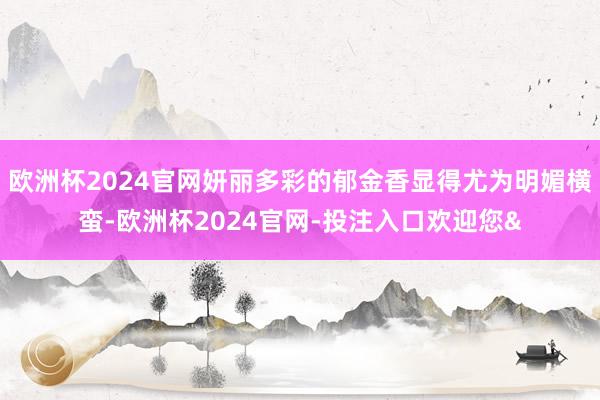 欧洲杯2024官网妍丽多彩的郁金香显得尤为明媚横蛮-欧洲杯2024官网-投注入口欢迎您&