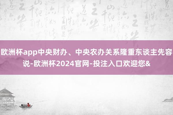 欧洲杯app中央财办、中央农办关系隆重东谈主先容说-欧洲杯2024官网-投注入口欢迎您&