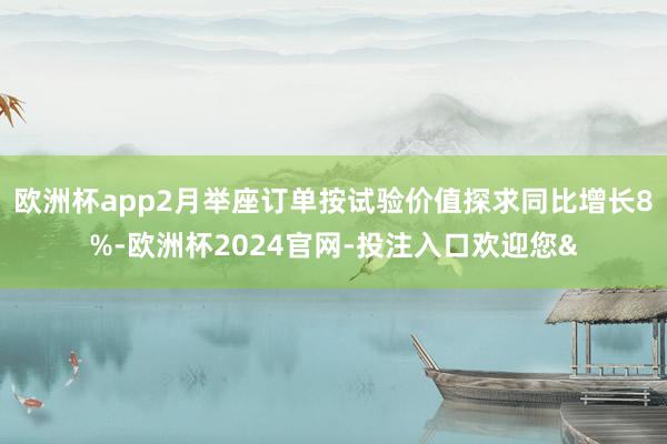 欧洲杯app2月举座订单按试验价值探求同比增长8%-欧洲杯2024官网-投注入口欢迎您&