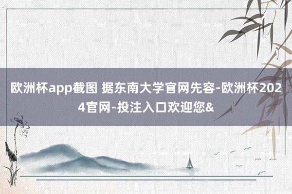 欧洲杯app截图 据东南大学官网先容-欧洲杯2024官网-投注入口欢迎您&